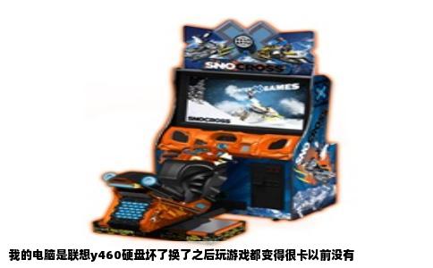 我的电脑是联想y460硬盘坏了换了之后玩游戏都变得很卡以前没有