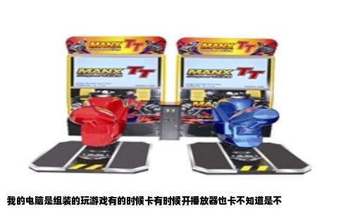 我的电脑是组装的玩游戏有的时候卡有时候开播放器也卡不知道是不