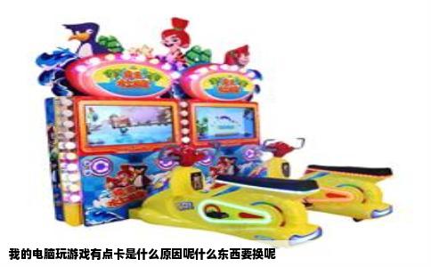 我的电脑玩游戏有点卡是什么原因呢什么东西要换呢