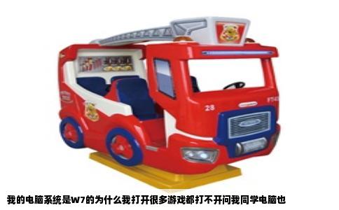 我的电脑系统是W7的为什么我打开很多游戏都打不开问我同学电脑也