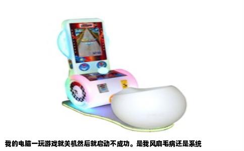 我的电脑一玩游戏就关机然后就启动不成功。是我风扇毛病还是系统