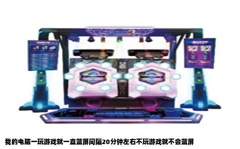 我的电脑一玩游戏就一直蓝屏间隔20分钟左右不玩游戏就不会蓝屏