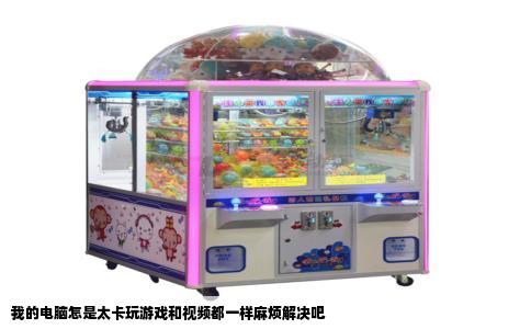 我的电脑怎是太卡玩游戏和视频都一样麻烦解决吧