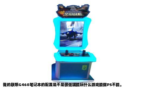 我的联想G460笔记本的配置是不是很低端能玩什么游戏能做PS不能。