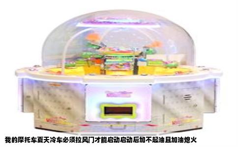 我的摩托车夏天冷车必须拉风门才能启动启动后加不起油且加油熄火