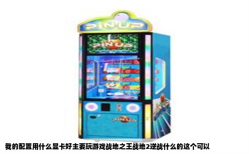 我的配置用什么显卡好主要玩游戏战地之王战地2逆战什么的这个可以