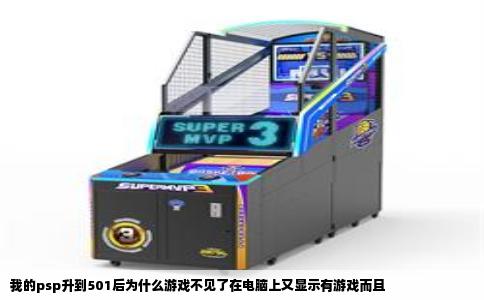 我的psp升到501后为什么游戏不见了在电脑上又显示有游戏而且