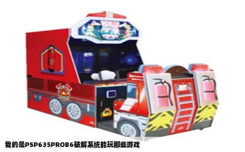 我的是PSP635PROB6破解系统能玩那些游戏