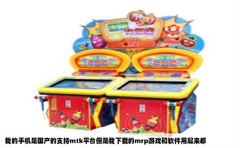 我的手机是国产的支持mtk平台但是我下载的mrp游戏和软件用起来都