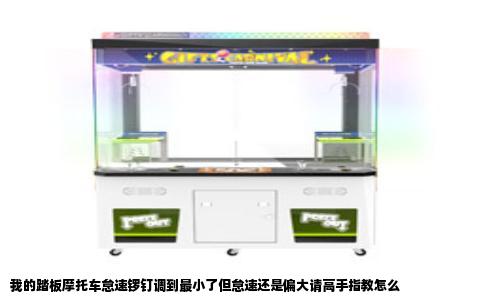 我的踏板摩托车怠速锣钉调到最小了但怠速还是偏大请高手指教怎么