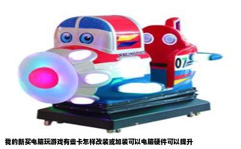 我的新买电脑玩游戏有些卡怎样改装或加装可以电脑硬件可以提升