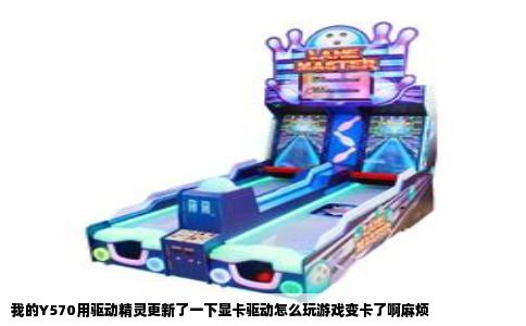 我的Y570用驱动精灵更新了一下显卡驱动怎么玩游戏变卡了啊麻烦