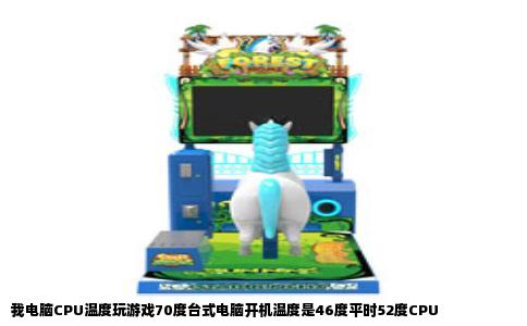 我电脑CPU温度玩游戏70度台式电脑开机温度是46度平时52度CPU