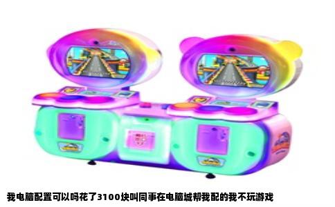 我电脑配置可以吗花了3100块叫同事在电脑城帮我配的我不玩游戏