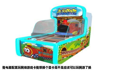 我电脑配置玩网络游戏卡我想换个显卡是不是应该可以玩网游了换