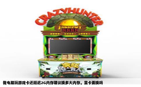 我电脑玩游戏卡还延迟2G内存建议换多大内存。显卡要换吗