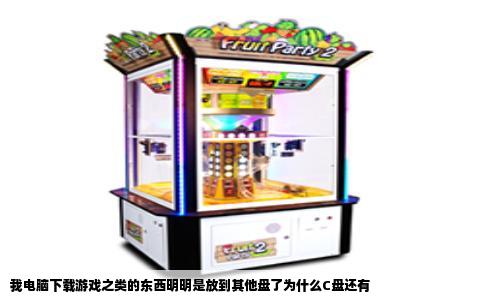 我电脑下载游戏之类的东西明明是放到其他盘了为什么C盘还有