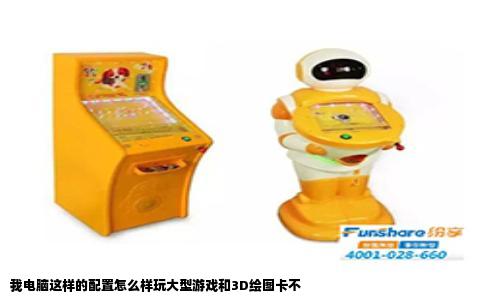 我电脑这样的配置怎么样玩大型游戏和3D绘图卡不