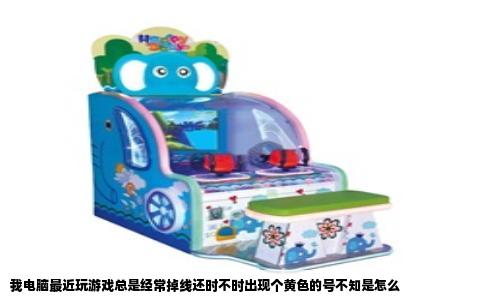 我电脑最近玩游戏总是经常掉线还时不时出现个黄色的号不知是怎么