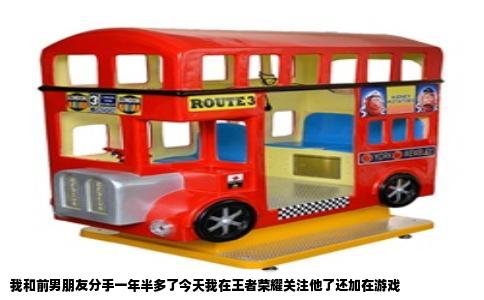 我和前男朋友分手一年半多了今天我在王者荣耀关注他了还加在游戏