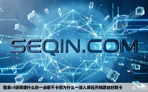 我家cf进频道什么的一点都不卡但为什么一进入房间开始游戏时就卡