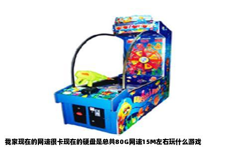 我家现在的网速很卡现在的硬盘是总共80G网速15M左右玩什么游戏