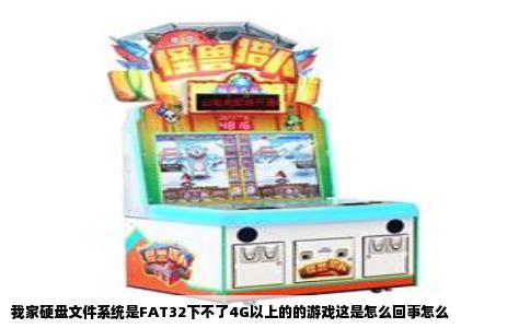 我家硬盘文件系统是FAT32下不了4G以上的的游戏这是怎么回事怎么