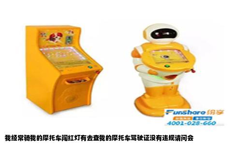 我经常骑我的摩托车闯红灯有去查我的摩托车驾驶证没有违规请问会