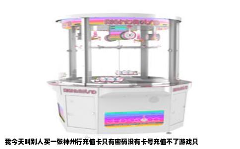 我今天叫别人买一张神州行充值卡只有密码没有卡号充值不了游戏只