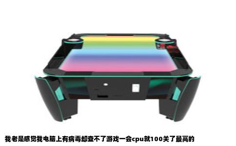 我老是感觉我电脑上有病毒却查不了游戏一会cpu就100关了最高的