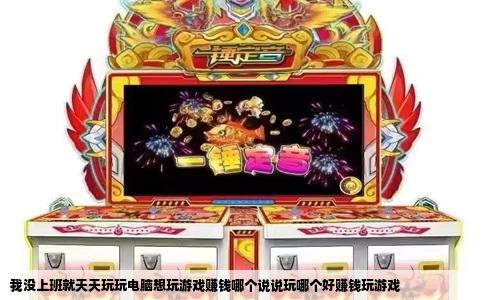 我没上班就天天玩玩电脑想玩游戏赚钱哪个说说玩哪个好赚钱玩游戏