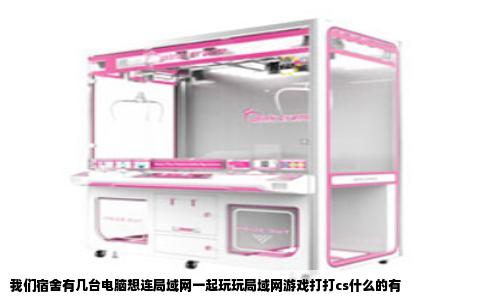 我们宿舍有几台电脑想连局域网一起玩玩局域网游戏打打cs什么的有