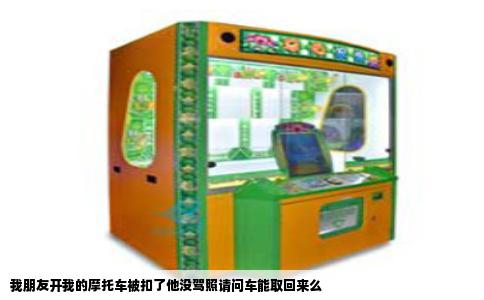 我朋友开我的摩托车被扣了他没驾照请问车能取回来么
