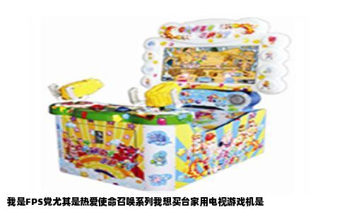 我是FPS党尤其是热爱使命召唤系列我想买台家用电视游戏机是