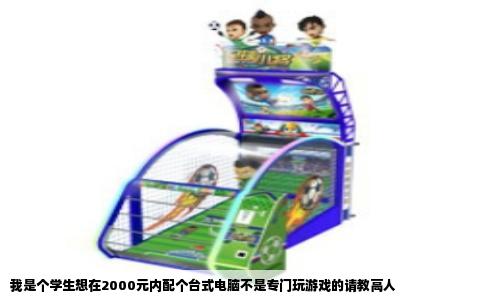 我是个学生想在2000元内配个台式电脑不是专门玩游戏的请教高人