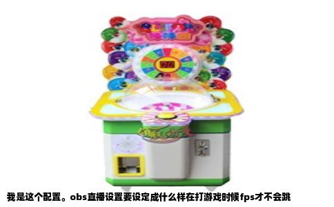 我是这个配置。obs直播设置要设定成什么样在打游戏时候fps才不会跳