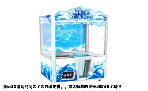 我玩3D游戏时间久了久自动关机。。鲁大师测的显卡温度65了其他
