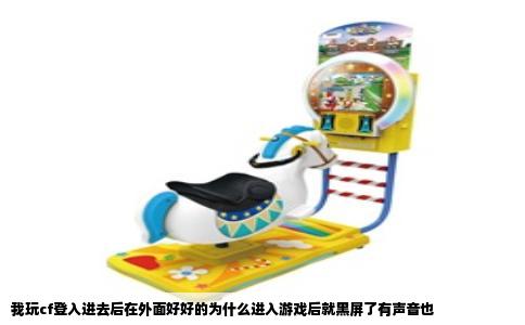 我玩cf登入进去后在外面好好的为什么进入游戏后就黑屏了有声音也