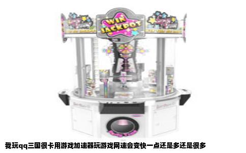 我玩qq三国很卡用游戏加速器玩游戏网速会变快一点还是多还是很多