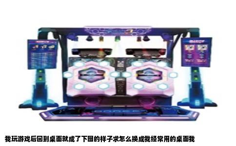 我玩游戏后回到桌面就成了下图的样子求怎么换成我经常用的桌面我