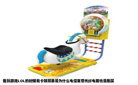 我玩游戏LOL的时候有卡顿现象是为什么电信宽带光纤电脑也是刚买