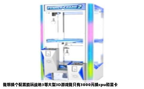 我想换个配置能玩战地3等大型3D游戏我只有3000元换cpu和显卡
