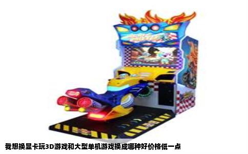 我想换显卡玩3D游戏和大型单机游戏换成哪种好价格低一点