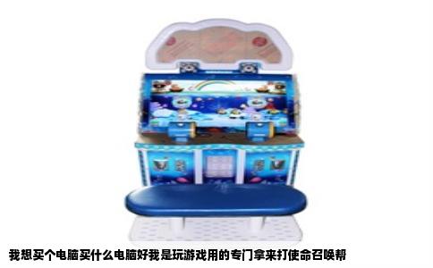 我想买个电脑买什么电脑好我是玩游戏用的专门拿来打使命召唤帮