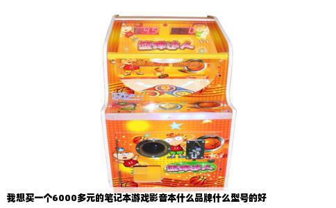 我想买一个6000多元的笔记本游戏影音本什么品牌什么型号的好