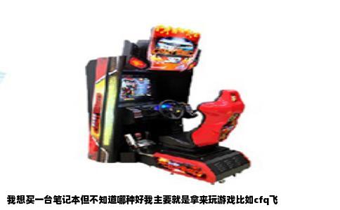 我想买一台笔记本但不知道哪种好我主要就是拿来玩游戏比如cfq飞