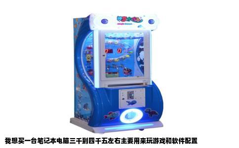 我想买一台笔记本电脑三千到四千五左右主要用来玩游戏和软件配置