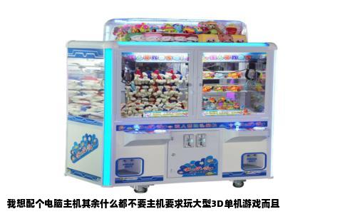 我想配个电脑主机其余什么都不要主机要求玩大型3D单机游戏而且