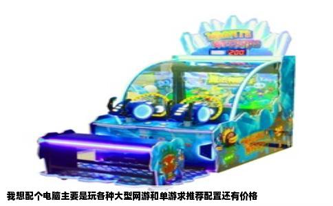 我想配个电脑主要是玩各种大型网游和单游求推荐配置还有价格
