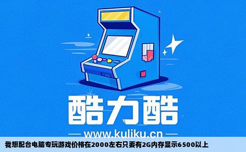我想配台电脑专玩游戏价格在2000左右只要有2G内存显示6500以上